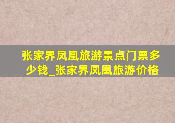 张家界凤凰旅游景点门票多少钱_张家界凤凰旅游价格