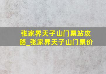 张家界天子山门票站攻略_张家界天子山门票价