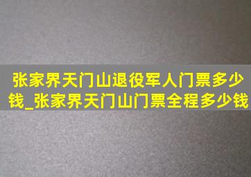 张家界天门山退役军人门票多少钱_张家界天门山门票全程多少钱