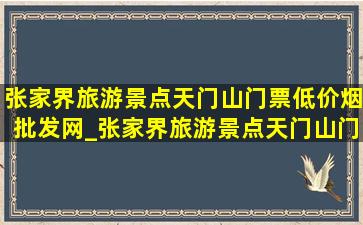 张家界旅游景点天门山门票(低价烟批发网)_张家界旅游景点天门山门票多少钱