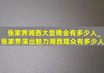 张家界湘西大型晚会有多少人_张家界演出魅力湘西观众有多少人