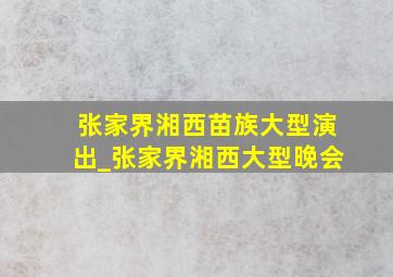 张家界湘西苗族大型演出_张家界湘西大型晚会