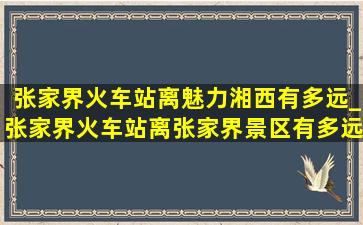 张家界火车站离魅力湘西有多远_张家界火车站离张家界景区有多远