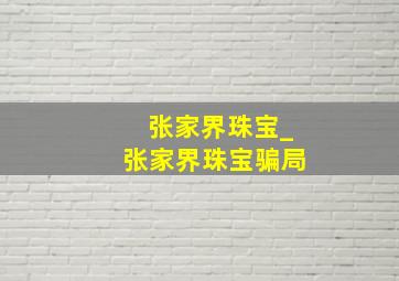 张家界珠宝_张家界珠宝骗局