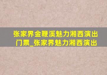 张家界金鞭溪魅力湘西演出门票_张家界魅力湘西演出