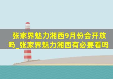 张家界魅力湘西9月份会开放吗_张家界魅力湘西有必要看吗