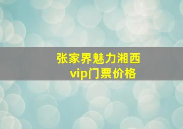 张家界魅力湘西vip门票价格