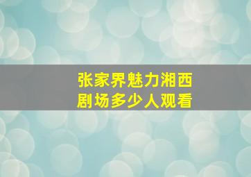 张家界魅力湘西剧场多少人观看