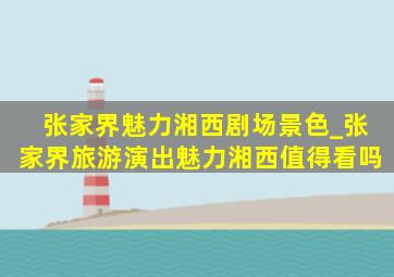 张家界魅力湘西剧场景色_张家界旅游演出魅力湘西值得看吗