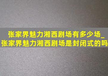 张家界魅力湘西剧场有多少场_张家界魅力湘西剧场是封闭式的吗