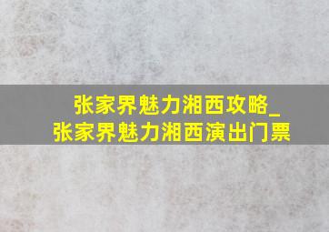 张家界魅力湘西攻略_张家界魅力湘西演出门票