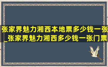 张家界魅力湘西本地票多少钱一张_张家界魅力湘西多少钱一张门票