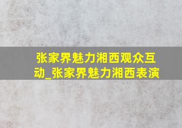 张家界魅力湘西观众互动_张家界魅力湘西表演