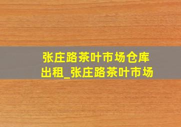 张庄路茶叶市场仓库出租_张庄路茶叶市场