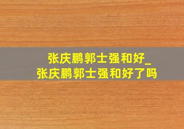 张庆鹏郭士强和好_张庆鹏郭士强和好了吗