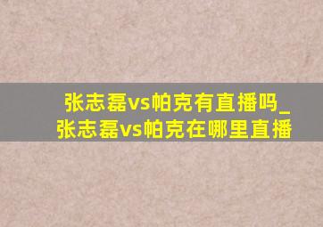 张志磊vs帕克有直播吗_张志磊vs帕克在哪里直播