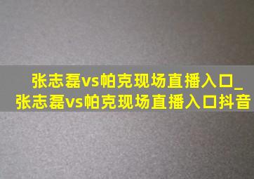 张志磊vs帕克现场直播入口_张志磊vs帕克现场直播入口抖音