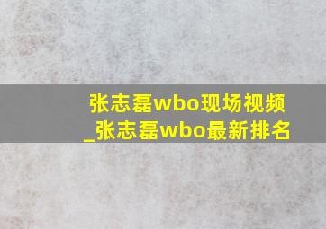 张志磊wbo现场视频_张志磊wbo最新排名