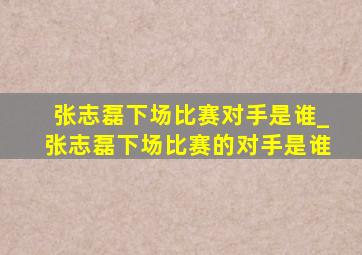 张志磊下场比赛对手是谁_张志磊下场比赛的对手是谁