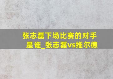 张志磊下场比赛的对手是谁_张志磊vs维尔德