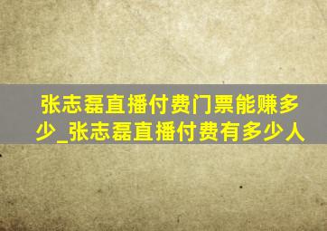 张志磊直播付费门票能赚多少_张志磊直播付费有多少人