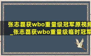 张志磊获wbo重量级冠军原视频_张志磊获wbo重量级临时冠军秒杀