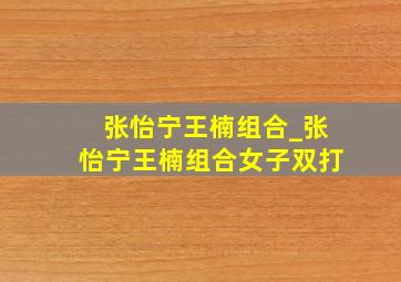 张怡宁王楠组合_张怡宁王楠组合女子双打