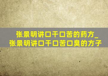 张景明讲口干口苦的药方_张景明讲口干口苦口臭的方子