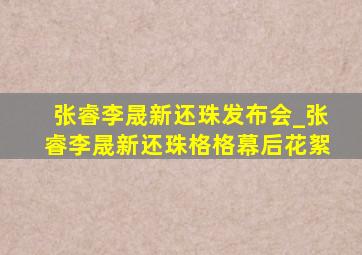 张睿李晟新还珠发布会_张睿李晟新还珠格格幕后花絮