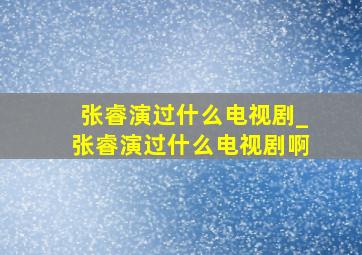 张睿演过什么电视剧_张睿演过什么电视剧啊