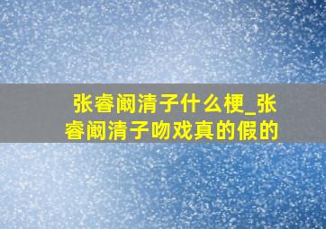 张睿阚清子什么梗_张睿阚清子吻戏真的假的