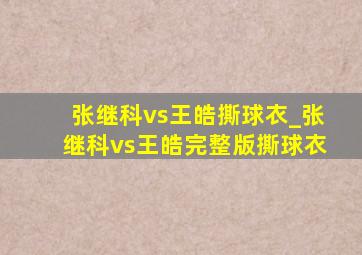 张继科vs王皓撕球衣_张继科vs王皓完整版撕球衣