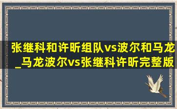 张继科和许昕组队vs波尔和马龙_马龙波尔vs张继科许昕完整版