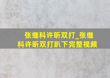 张继科许昕双打_张继科许昕双打趴下完整视频