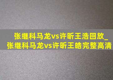 张继科马龙vs许昕王浩回放_张继科马龙vs许昕王皓完整高清