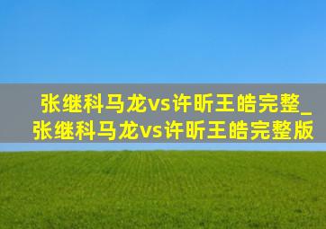 张继科马龙vs许昕王皓完整_张继科马龙vs许昕王皓完整版