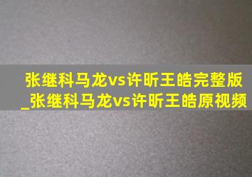 张继科马龙vs许昕王皓完整版_张继科马龙vs许昕王皓原视频