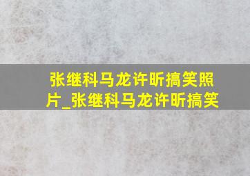 张继科马龙许昕搞笑照片_张继科马龙许昕搞笑