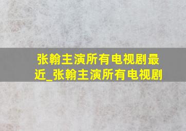 张翰主演所有电视剧最近_张翰主演所有电视剧