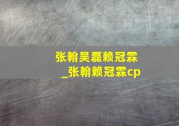 张翰吴磊赖冠霖_张翰赖冠霖cp