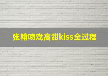 张翰吻戏高甜kiss全过程