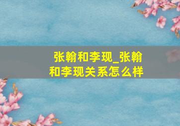 张翰和李现_张翰和李现关系怎么样