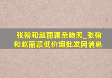 张翰和赵丽颖亲吻照_张翰和赵丽颖(低价烟批发网)消息