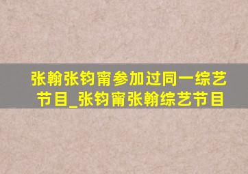 张翰张钧甯参加过同一综艺节目_张钧甯张翰综艺节目