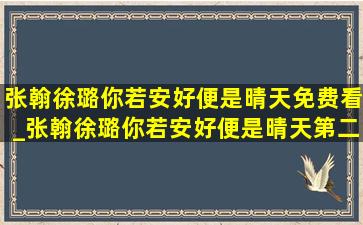 张翰徐璐你若安好便是晴天免费看_张翰徐璐你若安好便是晴天第二集