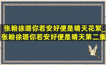 张翰徐璐你若安好便是晴天花絮_张翰徐璐你若安好便是晴天第二集