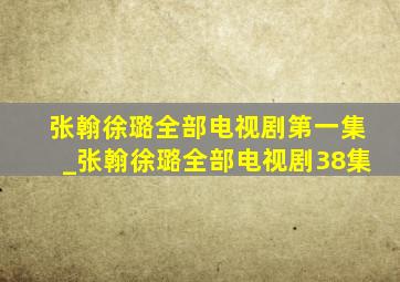 张翰徐璐全部电视剧第一集_张翰徐璐全部电视剧38集