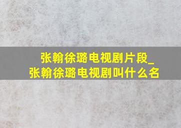 张翰徐璐电视剧片段_张翰徐璐电视剧叫什么名