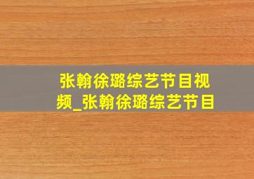 张翰徐璐综艺节目视频_张翰徐璐综艺节目