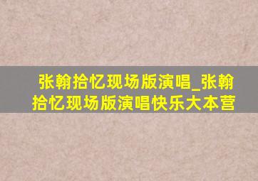 张翰拾忆现场版演唱_张翰拾忆现场版演唱快乐大本营